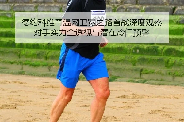 德约科维奇温网卫冕之路首战深度观察 对手实力全透视与潜在冷门预警