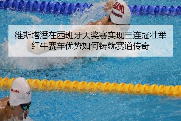 维斯塔潘在西班牙大奖赛实现三连冠壮举 红牛赛车优势如何铸就赛道传奇