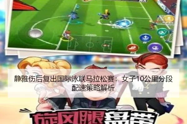 静雅伤后复出国际泳联马拉松赛：女子10公里分段配速策略解析